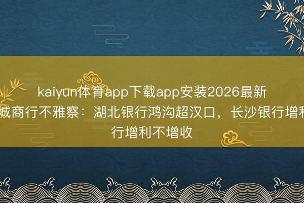 kaiyun体育app下载app安装2026最新版 华中城商行不雅察：湖北银行鸿沟超汉口，长沙银行增利不增收