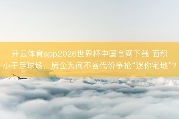 开云体育app2026世界杯中国官网下载 面积小于足球场，房企为何不吝代价争抢“迷你宅地”？