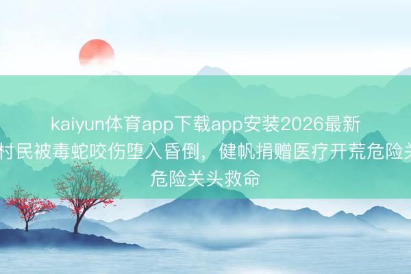 kaiyun体育app下载app安装2026最新版 贵州村民被毒蛇咬伤堕入昏倒，健帆捐赠医疗开荒危险关头救命