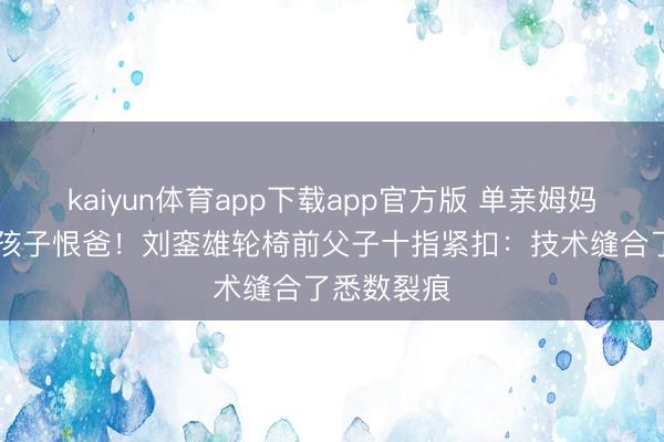kaiyun体育app下载app官方版 单亲姆妈16年不教孩子恨爸！刘銮雄轮椅前父子十指紧扣：技术缝合了悉数裂痕