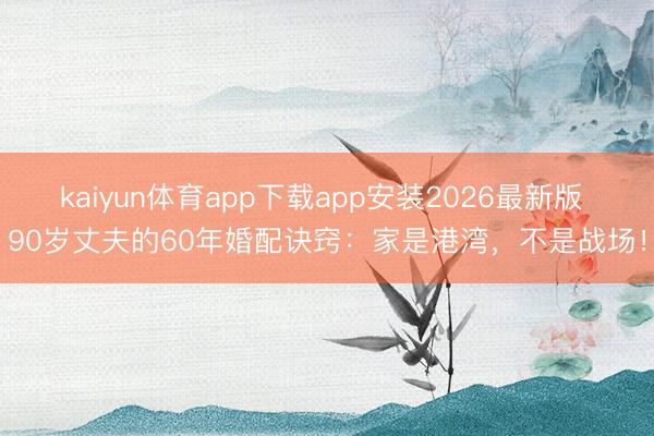 kaiyun体育app下载app安装2026最新版 90岁丈夫的60年婚配诀窍:家是港湾,不是战场!