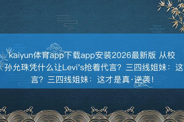 kaiyun体育app下载app安装2026最新版 从校园到LV秀场，孙允珠凭什么让Levi's抢着代言？三四线姐妹：这才是真·逆袭！