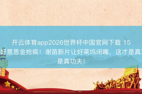 开云体育app2026世界杯中国官网下载 1500万好意思金抢疯！谢苗新片让好莱坞闭嘴，这才是真功夫！