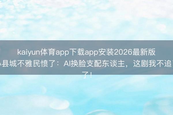 kaiyun体育app下载app安装2026最新版 小县城不雅民愤了：AI换脸支配东谈主，这剧我不追了！