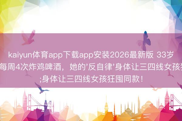 kaiyun体育app下载app安装2026最新版 33岁孙允珠：每周4次炸鸡啤酒，她的'反自律'身体让三四线女孩狂囤同款！