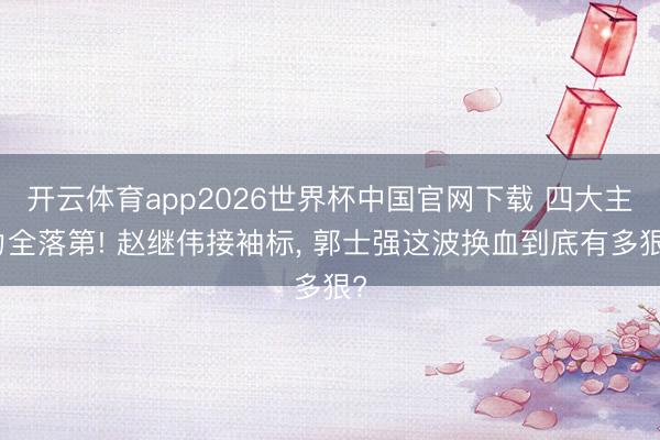 开云体育app2026世界杯中国官网下载 四大主力全落第! 赵继伟接袖标， 郭士强这波换血到底有多狠?