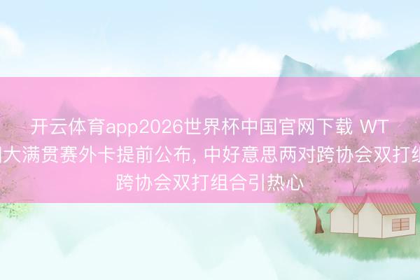 开云体育app2026世界杯中国官网下载 WTT好意思国大满贯赛外卡提前公布， 中好意思两对跨协会双打组合引热心
